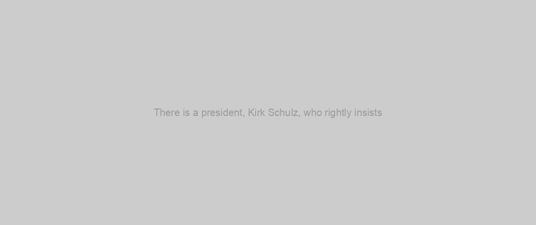 There is a president, Kirk Schulz, who rightly insists